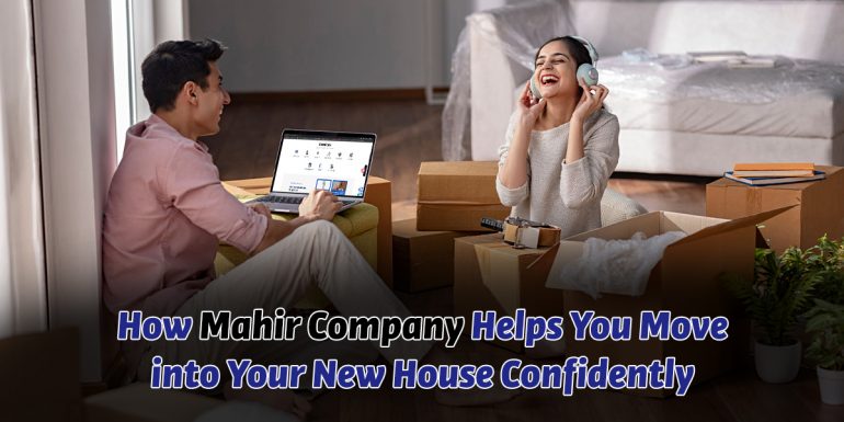 How Mahir Company Helps You Move into Your New House Confidently